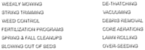 WEEKLY MOWING STRING TRIMMING WEED CONTROL FERTILIZATION PROGRAMS SPRING & FALL CLEANUPS BLOWING OUT OF BEDS DE-THATCHING VACUUMING DEBRIS REMOVAL CORE AERATIONS LAWN ROLLING OVER-SEEDING